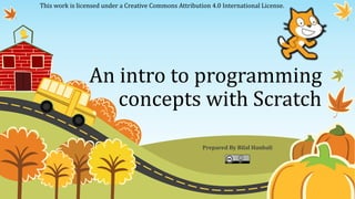 An intro to programming
concepts with Scratch
Prepared By Bilal Hanbali
This work is licensed under a Creative Commons Attribution 4.0 International License.
 