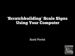 “Scratchbuilding Scale Signs”
Using Your Computer
Scott Povlot
 