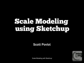 Scale Modeling with Sketchup
Scale Modeling
using Sketchup
Scott Povlot
 