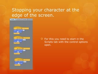 Stopping your character at the edge of the screen. For this you need to start in the Scripts tab with the control options open. 