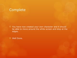 Complete You have now created your own character and it should be able to move around the white screen and stop at the edges. Well Done. 