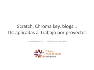 Scratch, Chroma key, blogs…
TIC aplicadas al trabajo por proyectos
Eduardo Molinat Izu Daniel Sánchez Aguirreolea
 
