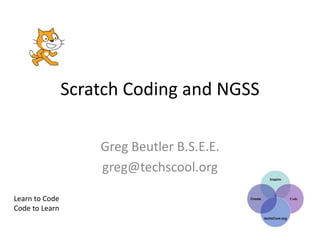 Scratch Coding and NGSS
Greg Beutler B.S.E.E.
greg@techscool.org
Learn to Code
Code to Learn
 