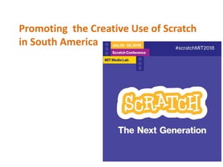 Promoting the Creative Use of Scratch
in South America
 