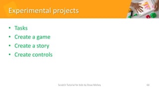 Experimental projects
• Tasks
• Create a game
• Create a story
• Create controls
64
Scratch Tutorial for kids by Doaa Mohey
 