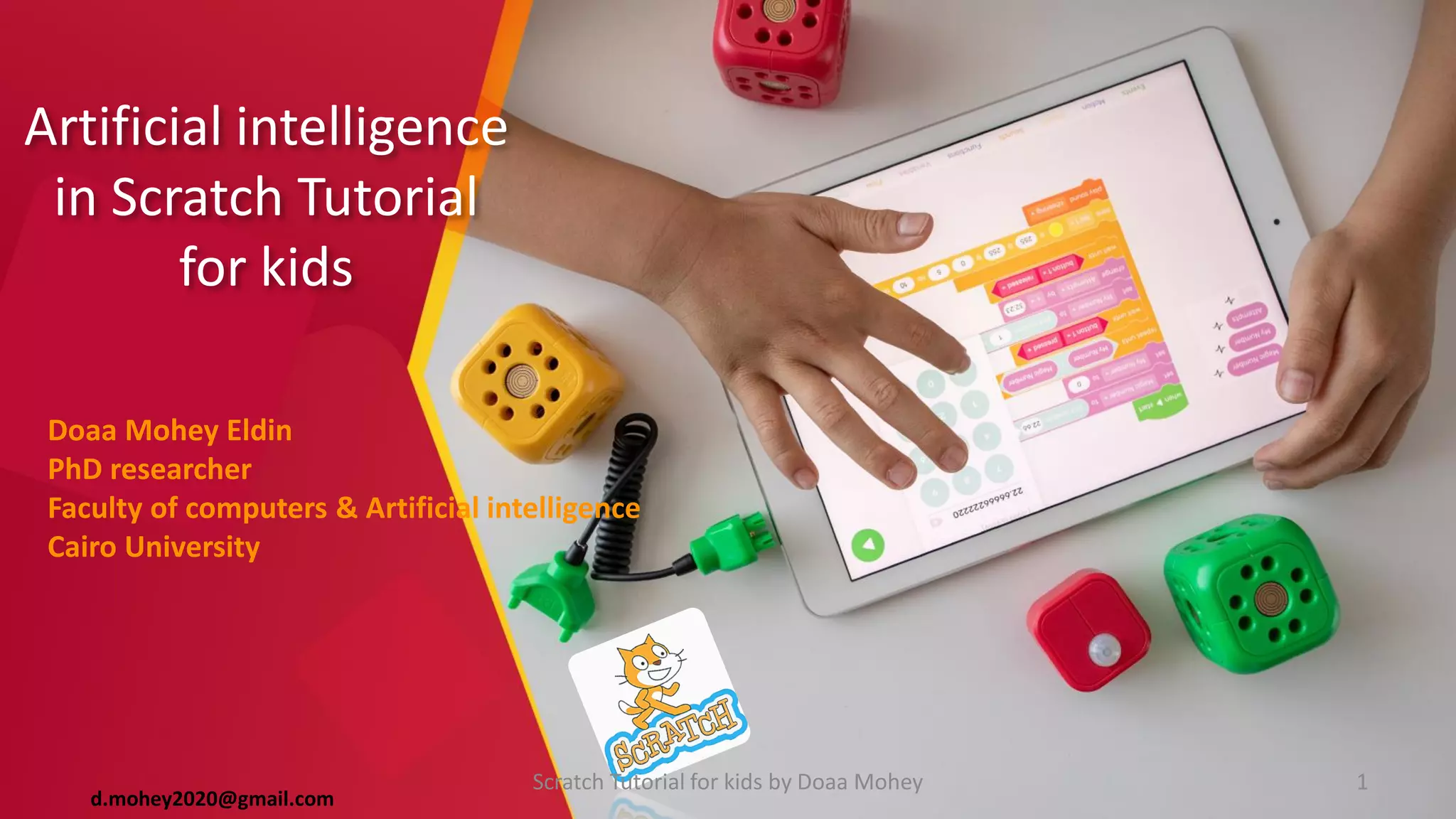 Artificial intelligence
in Scratch Tutorial
for kids
Doaa Mohey Eldin
PhD researcher
Faculty of computers & Artificial intelligence
Cairo University
1
d.mohey2020@gmail.com
Scratch Tutorial for kids by Doaa Mohey
 