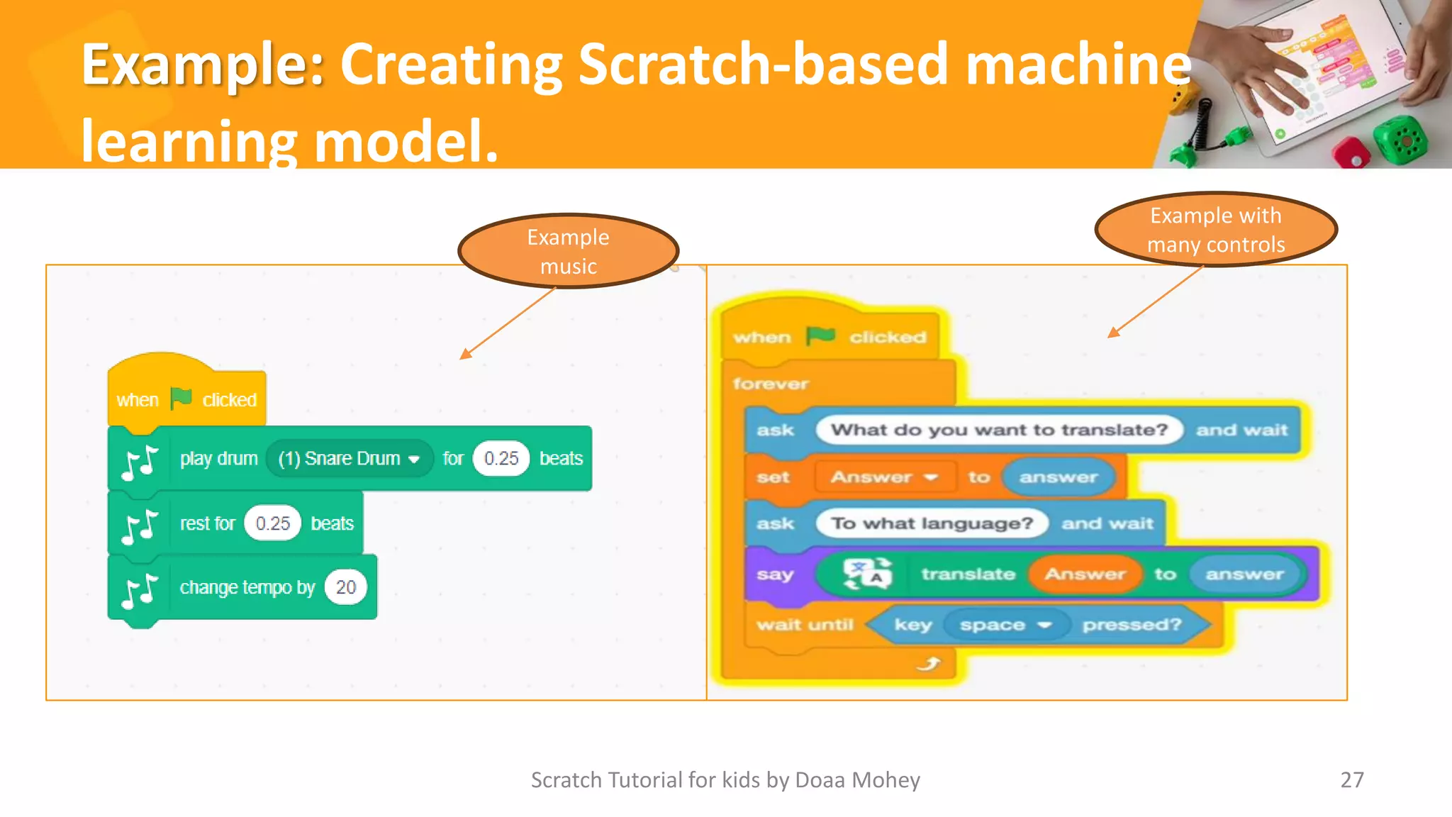 Example: Creating Scratch-based machine
learning model.
Scratch Tutorial for kids by Doaa Mohey 27
Example
music
Example with
many controls
 