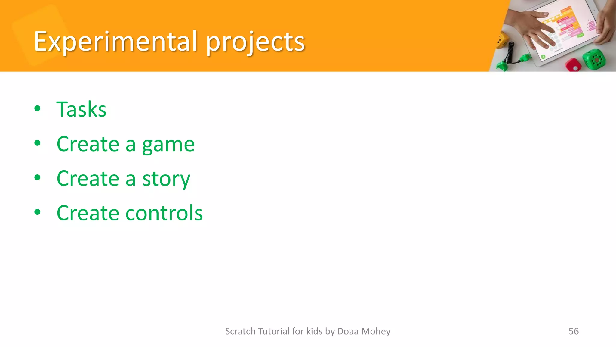 Experimental projects
• Tasks
• Create a game
• Create a story
• Create controls
56
Scratch Tutorial for kids by Doaa Mohey
 