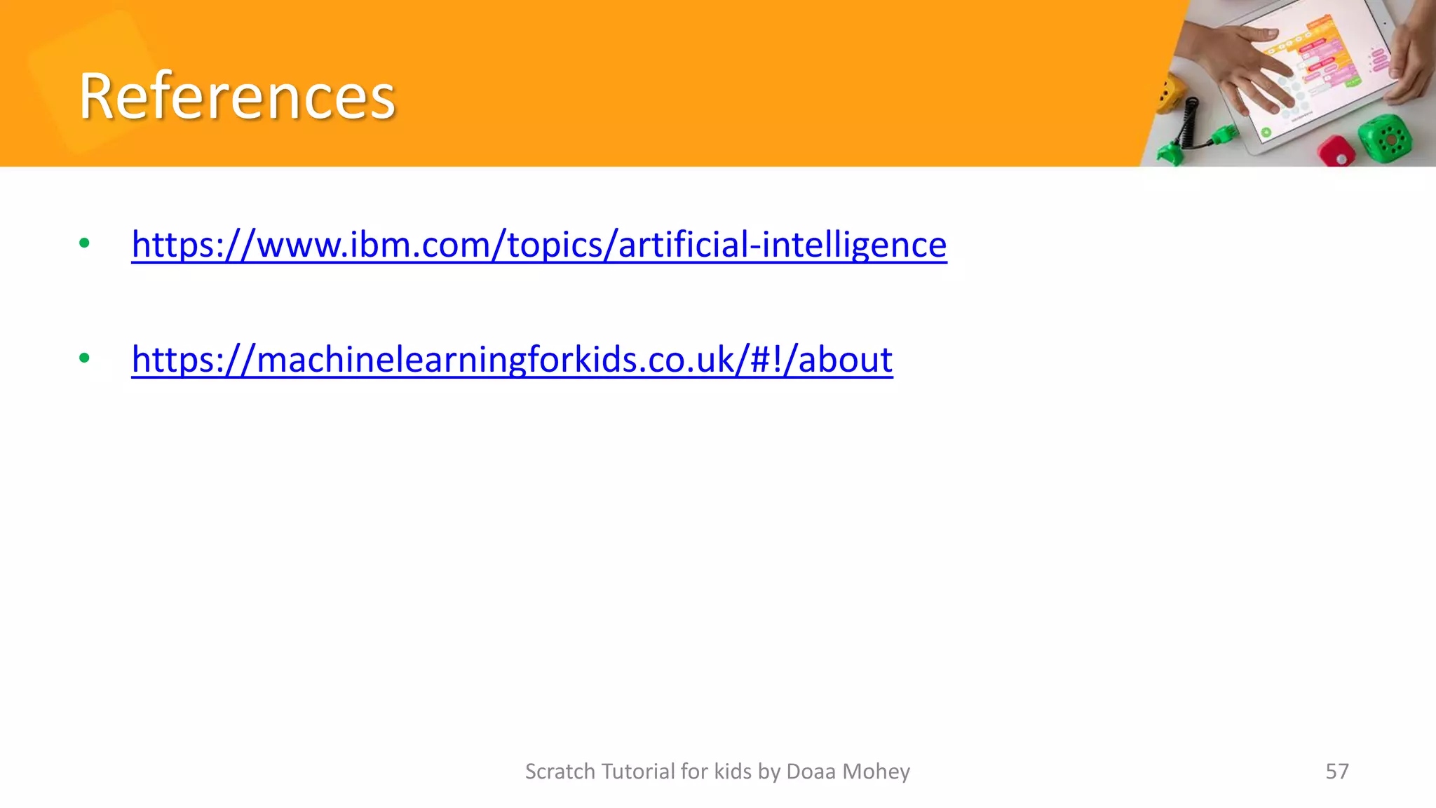 References
• https://www.ibm.com/topics/artificial-intelligence
• https://machinelearningforkids.co.uk/#!/about
Scratch Tutorial for kids by Doaa Mohey 57
 