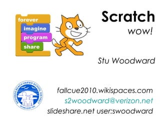 Scratch
wow!
Stu Woodward
fallcue2010.wikispaces.com
s2woodward@verizon.net
slideshare.net user:swoodward
 