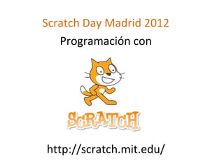 Scratch Day Madrid 2012
   Programación con




http://scratch.mit.edu/
 