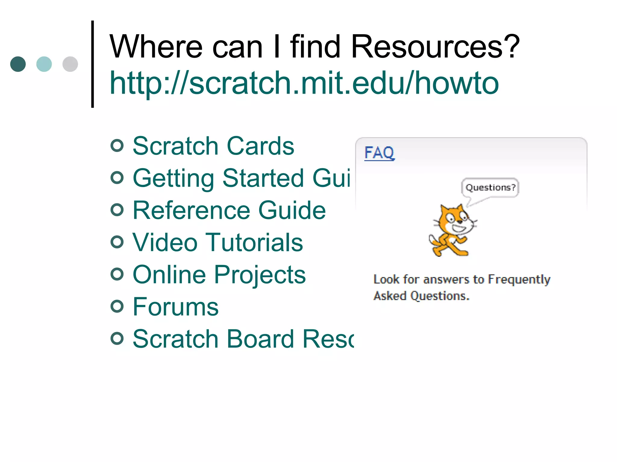 Where can I find Resources? http://scratch.mit.edu/howto   Scratch Cards Getting Started Guide Reference Guide Video Tutorials Online Projects Forums Scratch Board Resources 