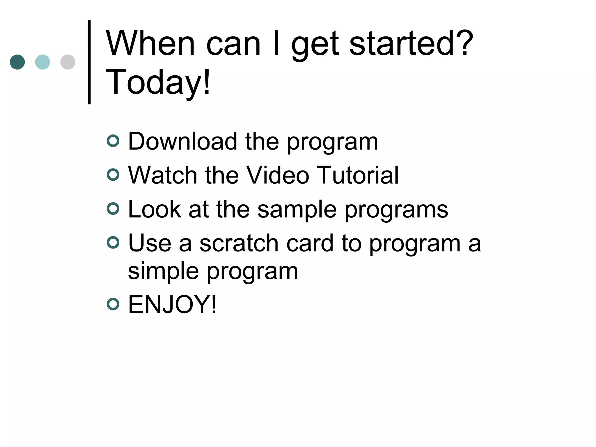 When can I get started? Today! Download the program Watch the Video Tutorial Look at the sample programs Use a scratch card to program a simple program ENJOY! 