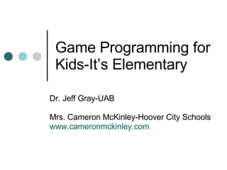 Game Programming for Kids-It’s Elementary Dr. Jeff Gray-UAB Mrs. Cameron McKinley-Hoover City Schools www.cameronmckinley.com 
