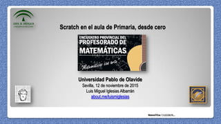 Scratch en el aula de Primaria, desde cero
Universidad Pablo de Olavide
Sevilla, 12 de noviembre de 2015
Luis Miguel Iglesias Albarrán
about.me/luismiglesias
MatemáTICas: 1,1,2,3,5,8,13,...
 