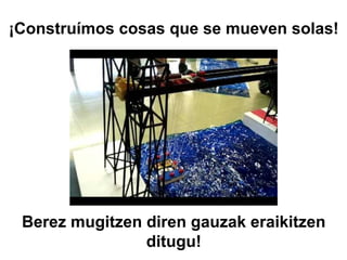 Berez mugitzen diren gauzak eraikitzen
ditugu!
¡Construímos cosas que se mueven solas!
 