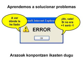Aprendemos a dudar
No es culpa de nadie
¡Ah, vale!
Si no era
+1 será -1
Arazoak konpontzen ikasten dugu
Aprendemos a solucionar problemas
A ver
dónde la
he liado
 