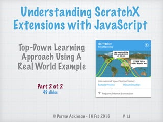 Understanding ScratchX
Extensions with JavaScript
© Darren Adkinson - 16 Feb 2016
Top-Down Learning
Approach Using A
Real World Example
Part 2 of 2
49 slides
V 1.1
 