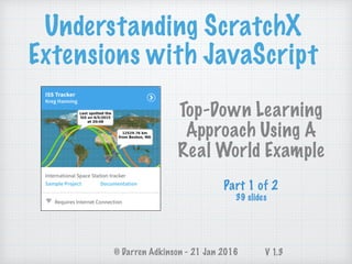 Understanding ScratchX
Extensions with JavaScript
© Darren Adkinson - 21 Jan 2016
Top-Down Learning
Approach Using A
Real World Example
Part 1 of 2
39 slides
V 1.4
 