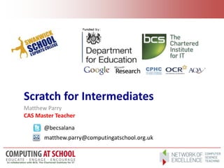 Scratch for Intermediates
Matthew Parry
CAS Master Teacher
@becsalana
matthew.parry@computingatschool.org.uk
 