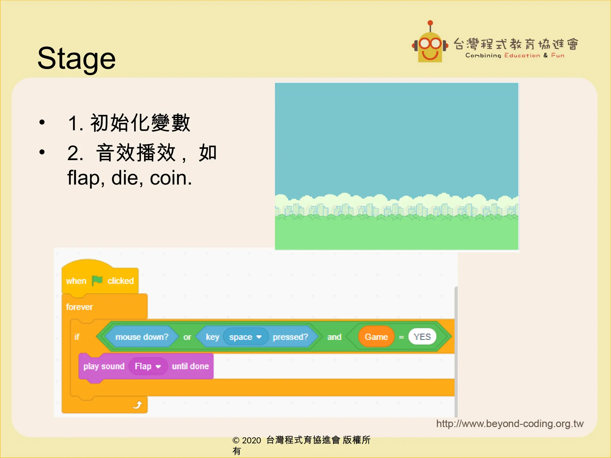 © 2020 台灣程式育協進會 版權所
有
© 2020 台灣程式育協進會 版權所
有
Stage
• 1. 初始化變數
• 2. 音效播效 , 如
flap, die, coin.
 