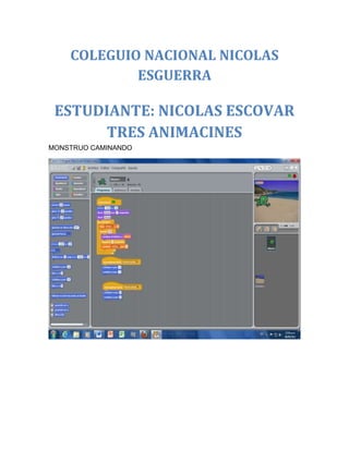 COLEGUIO NACIONAL NICOLAS
            ESGUERRA

 ESTUDIANTE: NICOLAS ESCOVAR
      TRES ANIMACINES
MONSTRUO CAMINANDO
 