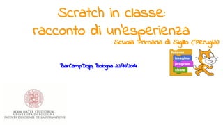 Scratch in classe: 
racconto di un’esperienza 
Scuola Primaria di Sigillo (Perugia) 
BarCampDojo, Bologna 22/11/2014 
 
