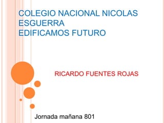 COLEGIO NACIONAL NICOLAS
ESGUERRA
EDIFICAMOS FUTURO
RICARDO FUENTES ROJAS
Jornada mañana 801
 