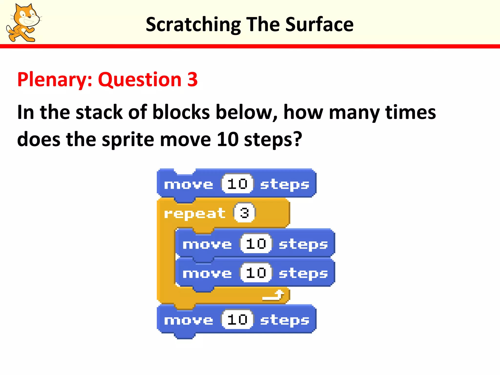 Plenary: Question 3
In the stack of blocks below, how many times
does the sprite move 10 steps?
Scratching The Surface
 
