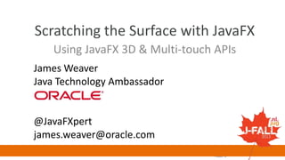 Scratching the Surface with JavaFX
Using JavaFX 3D & Multi-touch APIs
James Weaver
Java Technology Ambassador

@JavaFXpert
james.weaver@oracle.com

 