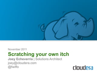 November 2011

Scratching your own itch
Joey Echeverria | Solutions Architect
joey@cloudera.com
@fwiffo
 