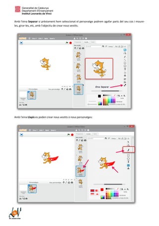 Generalitat de Catalunya
Departament d’Ensenyament
Institut Leonardo da Vinci
Amb l'eina Separar si prèviament hem seleccionat el personatge podrem agafar parts del seu cos i moure-
les, girar-les, etc, amb l'objectiu de crear nous vestits.
Amb l'eina Llapis es poden crear nous vestits o nous personatges:
 