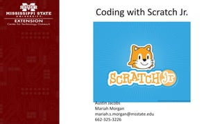 Coding with Scratch Jr.
http://www.schudio.com/wp-content/uploads/2015/09/scratchjr.jpg
Austin Jacobs
Mariah Morgan
mariah.s.morgan@msstate.edu
662-325-3226
 