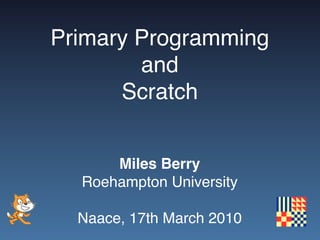Primary Programming
        and
      Scratch


      Miles Berry
  Roehampton University

  Naace, 17th March 2010
 