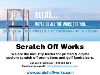 Scratch Off Works
We are the industry leader for printed & digital
custom scratch off promotions and golf fundraisers.
Call us for samples: 1-440-333-4302
Email us for a quote: info@scratchoffworks.com
www.scratchoffworks.com
 