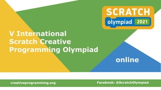 V International
Scratch Creative
Programming Olympiad
creativeprogramming.org Facebook: @ScratchOlympiad
online
 
