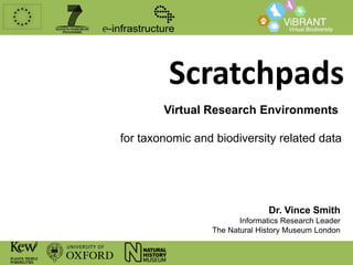 Scratchpads
Virtual Research Environments

for taxonomic and biodiversity related data

Dr. Vince Smith
Informatics Research Leader
The Natural History Museum London

 