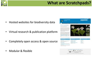 What are Scratchpads?

• Hosted websites for biodiversity data
• Virtual research & publication platform
• Completely open access & open source
• Modular & flexible

 