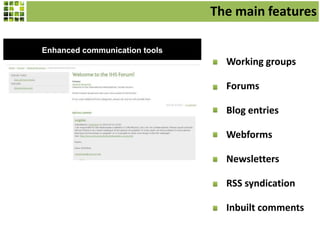 The main features
Enhanced communication tools

Working groups

Forums
Blog entries
Webforms
Newsletters
RSS syndication
Inbuilt comments

 