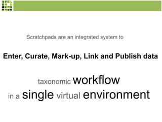 Scratchpads are an integrated system to

Enter, Curate, Mark-up, Link and Publish data

workflow
in a single virtual environment
taxonomic

 