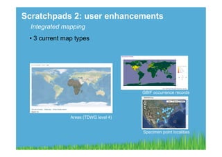 Scratchpads 2: user enhancements
  Integrated mapping
 •  3 current map types




                                       GBIF occurrence records




                Areas (TDWG level 4)


                                       Specimen point localities
 