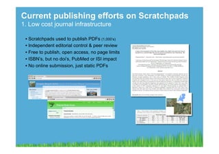 Current publishing efforts on Scratchpads
1. Low cost journal infrastructure

 •  Scratchpads used to publish PDFs (1,000’s)
 •  Independent editorial control & peer review
 •  Free to publish, open access, no page limits
 •  ISBN’s, but no doi’s, PubMed or ISI impact
 •  No online submission, just static PDFs
 