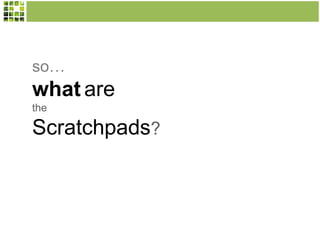 so…
what are
the
Scratchpads?
 