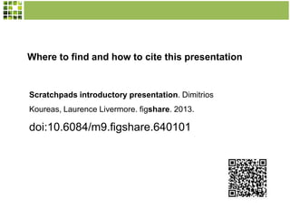 Scratchpads introductory presentation. Dimitrios
Koureas, Laurence Livermore. figshare. 2013.
doi:10.6084/m9.figshare.640101
Where to find and how to cite this presentation
 