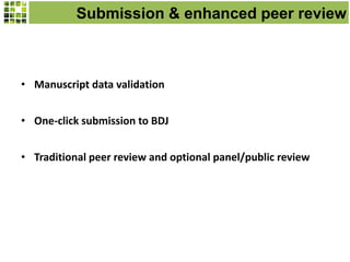 Submission & enhanced peer review
• Manuscript data validation
• One-click submission to BDJ
• Traditional peer review and optional panel/public review
 