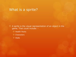 What is a sprite? A sprite is the visual representation of an object in the game. That could include: - Health Packs Characters Walls 