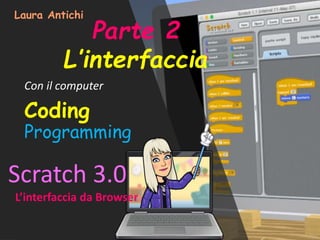 Coding
Programming
Con il computer
Laura Antichi
Scratch 3.0
L’interfaccia da Browser
Parte 2
L’interfaccia
 