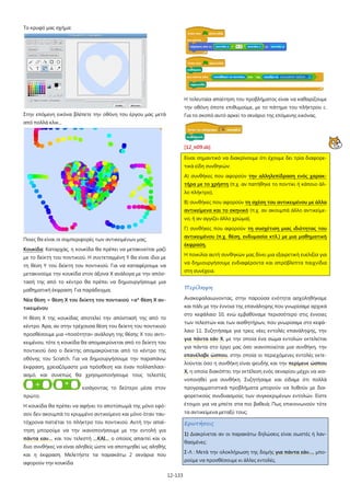 Το κρυφό μας σχήμα:

Η τελευταία απαίτηση του προβλήματος είναι να καθαρίζουμε
την οθόνη όποτε επιθυμούμε, με το πάτημα του πλήκτρου c.
Στην επόμενη εικόνα βλέπετε την οθόνη του έργου μας μετά

Για το σκοπό αυτό αρκεί το σενάριο της επόμενης εικόνας.

από πολλά κλικ...

[12_π09.sb]
Είναι σημαντικό να διακρίνουμε ότι έχουμε δει τρία διαφορετικά είδη συνθηκών:
Α) συνθήκες που αφορούν την αλληλεπίδραση ενός χαρακτήρα με το χρήστη (π.χ. αν πατήθηκε το ποντίκι ή κάποιο άλλο πλήκτρο),
Β) συνθήκες που αφορούν τη σχέση του αντικειμένου με άλλα
αντικείμενα και το σκηνικό (π.χ. αν ακουμπά άλλο αντικείμενο, ή αν αγγίζει άλλο χρώμα),
Γ) συνθήκες που αφορούν τη συσχέτιση μιας ιδιότητας του
αντικειμένου (π.χ. θέση, ενδυμασία κτλ.) με μια μαθηματική

Ποιες θα είναι οι συμπεριφορές των αντικειμένων μας;

έκφραση.

Κουκίδα: Καταρχάς, η κουκίδα θα πρέπει να μετακινείται μαζί

Η ποικιλία αυτή συνθηκών μας δίνει μια εξαιρετική ευελιξία για

με το δείκτη του ποντικιού. Η συντεταγμένη Υ θα είναι ίδια με

να δημιουργήσουμε ενδιαφέροντα και απρόβλεπτα παιχνίδια

τη θέση Υ του δείκτη του ποντικιού. Για να καταφέρουμε να

στη συνέχεια.

μετακινούμε την κουκίδα στον άξονα Χ ανάλογα με την απόστασή της από το κέντρο θα πρέπει να δημιουργήσουμε μια
μαθηματική έκφραση. Για παράδειγμα,

Περίληψη

Νέα θέση = θέση Χ του δείκτη του ποντικιού +α* θέση Χ αν-

Ανακεφαλαιώνοντας, στην παρούσα ενότητα ασχοληθήκαμε

τικειμένου

και πάλι με την έννοια της επανάληψης που γνωρίσαμε αρχικά
στο κεφάλαιο 10, ενώ εμβαθύναμε περισσότερο στις έννοιες

Η θέση Χ της κουκίδας αποτελεί την απόστασή της από το

των τελεστών και των αισθητήρων, που γνωρίσαμε στο κεφά-

κέντρο. Άρα, αν στην τρέχουσα θέση του δείκτη του ποντικιού

λαιο 11. Συζητήσαμε για τρεις νέες εντολές επανάληψης, την

προσθέσουμε μια «ποσότητα» ανάλογη της θέσης Χ του αντι-

για πάντα εάν Χ, με την οποία ένα σώμα εντολών εκτελείται

κειμένου, τότε η κουκίδα θα απομακρύνεται από το δείκτη του

για πάντα στο έργο μας όσο ικανοποιείται μια συνθήκη, την

ποντικιού όσο ο δείκτης απομακρύνεται από το κέντρο της

επανέλαβε ώσπου, στην οποία οι περιεχόμενες εντολές εκτε-

οθόνης του Scratch. Για να δημιουργήσουμε την παραπάνω

λούνται όσο η συνθήκη είναι ψευδής και την περίμενε ώσπου

έκφραση, χρειαζόμαστε μια πρόσθεση και έναν πολλαπλασι-

Χ, η οποία διακόπτει την εκτέλεση ενός σεναρίου μέχρι να ικα-

ασμό, και συνεπώς θα χρησιμοποιήσουμε τους τελεστές

νοποιηθεί μια συνθήκη. Συζητήσαμε και είδαμε ότι πολλά
προγραμματιστικά προβλήματα μπορούν να λυθούν με δια-

εισάγοντας το δεύτερο μέσα στον
πρώτο.

φορετικούς συνδυασμούς των συγκεκριμένων εντολών. Είστε

Η κουκίδα θα πρέπει να αφήνει το αποτύπωμά της μόνο εφό-

έτοιμοι για να μπείτε στα πιο βαθειά; Πως επικοινωνούν τότε

σον δεν ακουμπά το κρυμμένο αντικείμενο και μόνο όταν ταυ-

τα αντικείμενα μεταξύ τους;

τόχρονα πατιέται το πλήκτρο του ποντικιού. Αυτή την απαί-

Ερωτήσεις

τηση μπορούμε να την ικανοποιήσουμε με την εντολή για

1) Διακρίνεται αν οι παρακάτω δηλώσεις είναι σωστές ή λαν-

πάντα εαν… και τον τελεστή …KAI… ο οποίος απαιτεί και οι

θασμένες:

δυο συνθήκες να είναι αληθείς ώστε να αποτιμηθεί ως αληθής

Σ-Λ : Μετά την ολοκλήρωση της δομής για πάντα εάν…, μπο-

και η έκφραση. Μελετήστε τα παρακάτω 2 σενάρια που

ρούμε να προσθέσουμε κι άλλες εντολές.

αφορούν την κουκίδα
12-133

 