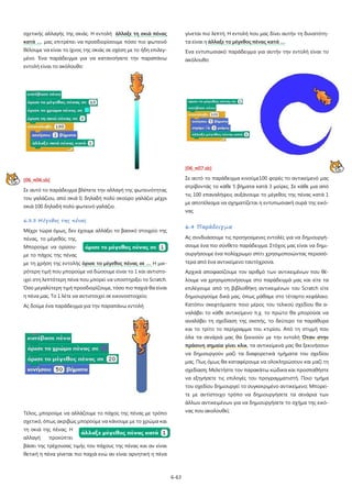 σχετικής αλλαγής της σκιάς. Η εντολή άλλαξε τη σκιά πένας

γίνεται πιο λεπτή. Η εντολή που μας δίνει αυτήν τη δυνατότη-

κατά …. μας επιτρέπει να προσδιορίσουμε πόσο πιο φωτεινό

τα είναι η άλλαξε το μέγεθος πένας κατά ….

θέλουμε να είναι το ίχνος της σκιάς σε σχέση με το ήδη επιλεγ-

Ένα εντυπωσιακό παράδειγμα για αυτήν την εντολή είναι το

μένο. Ένα παράδειγμα για να κατανοήσετε την παραπάνω

ακόλουθο:

εντολή είναι το ακόλουθο:

[06_π07.sb]
Σε αυτό το παράδειγμα κινούμε100 φορές το αντικείμενό μας

[06_π06.sb]

στρίβοντάς το κάθε 5 βήματα κατά 3 μοίρες. Σε κάθε μια από

Σε αυτό το παράδειγμα βλέπετε την αλλαγή της φωτεινότητας

τις 100 επαναλήψεις αυξάνουμε το μέγεθος της πένας κατά 1

του γαλάζιου, από σκιά 0, δηλαδή πολύ σκούρο γαλάζιο μέχρι

με αποτέλεσμα να σχηματίζεται η εντυπωσιακή ουρά της εικό-

σκιά 100 δηλαδή πολύ φωτεινό γαλάζιο.

νας

6.3.3 Μέγεθος της πένας
Μέχρι τώρα όμως, δεν έχουμε αλλάξει το βασικό στοιχείο της

6.4 Παράδειγμα

πένας, το μέγεθός της.

Ας συνδυάσουμε τις προηγούμενες εντολές για να δημιουργή-

Μπορούμε να ορίσου-

σουμε ένα πιο σύνθετο παράδειγμα. Στόχος μας είναι να δημι-

με το πάχος της πένας

ουργήσουμε ένα πολύχρωμο σπίτι χρησιμοποιώντας περισσό-

με τη χρήση της εντολής όρισε το μέγεθος πένας σε …. Η μικ-

τερα από ένα αντικείμενο ταυτόχρονα.

ρότερη τιμή που μπορούμε να δώσουμε είναι το 1 και αντιστο-

Αρχικά αποφασίζουμε τον αριθμό των αντικειμένων που θέ-

ιχεί στη λεπτότερη πένα που μπορεί να υποστηρίξει το Scratch.

λουμε να χρησιμοποιήσουμε στο παράδειγμά μας και είτε τα

Όσο μεγαλύτερη τιμή προσδιορίζουμε, τόσο πιο παχιά θα είναι

επιλέγουμε από τη βιβλιοθήκη αντικειμένων του Scratch είτε

η πένα μας. Το 1 λέτε να αντιστοιχεί σε εικονοστοιχείο;

δημιουργούμε δικά μας, όπως μάθαμε στο τέταρτο κεφάλαιο.

Ας δούμε ένα παράδειγμα για την παραπάνω εντολή

Κατόπιν σκεφτόμαστε ποιο μέρος του τελικού σχεδίου θα αναλάβει το κάθε αντικείμενο π.χ. το πρώτο θα μπορούσε να
αναλάβει τη σχεδίαση της σκεπής, το δεύτερο τα παράθυρα
και το τρίτο το περίγραμμα του κτιρίου. Από τη στιγμή που
όλα τα σενάριά μας θα ξεκινούν με την εντολή Όταν στην
πράσινη σημαία γίνει κλικ, τα αντικείμενά μας θα ξεκινήσουν
να δημιουργούν μαζί τα διαφορετικά τμήματα του σχεδίου
μας. Πως όμως θα καταφέρουμε να ολοκληρώσουν και μαζί τη
σχεδίαση; Μελετήστε τον παρακάτω κώδικα και προσπαθήστε
να εξηγήσετε τις επιλογές του προγραμματιστή. Ποιο τμήμα
του σχεδίου δημιουργεί το συγκεκριμένο αντικείμενο; Μπορείτε με αντίστοιχο τρόπο να δημιουργήσετε τα σενάρια των
άλλων αντικειμένων για να δημιουργήσετε το σχήμα της εικόνας που ακολουθεί;

Τέλος, μπορούμε να αλλάζουμε το πάχος της πένας με τρόπο
σχετικό, όπως ακριβώς μπορούμε να κάνουμε με το χρώμα και
τη σκιά της πένας. Η
αλλαγή

προκύπτει

βάσει της τρέχουσας τιμής του πάχους της πένας και αν είναι
θετική η πένα γίνεται πιο παχιά ενώ αν είναι αρνητική η πένα

6-63

 