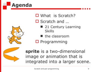 Agenda What  is Scratch? Scratch and  … 21 Century Learning Skills the classroom Programming Scratch and pair programming sprite  is a two-dimensional image or animation that is integrated into a larger scene.  